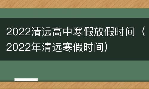 2022清远高中寒假放假时间（2022年清远寒假时间）