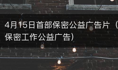4月15日首部保密公益广告片（保密工作公益广告）