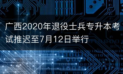 广西2020年退役士兵专升本考试推迟至7月12日举行