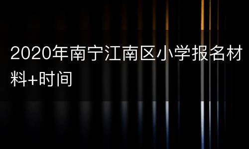 2020年南宁江南区小学报名材料+时间
