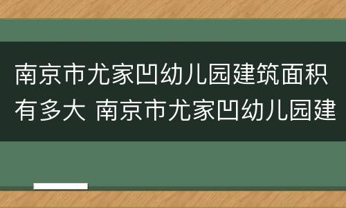 南京市尤家凹幼儿园建筑面积有多大 南京市尤家凹幼儿园建筑面积有多大啊