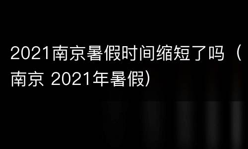 2021南京暑假时间缩短了吗（南京 2021年暑假）