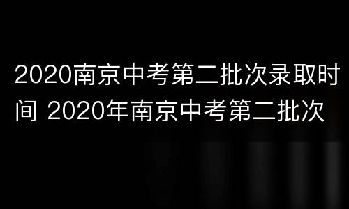 2020南京中考第二批次录取时间 2020年南京中考第二批次