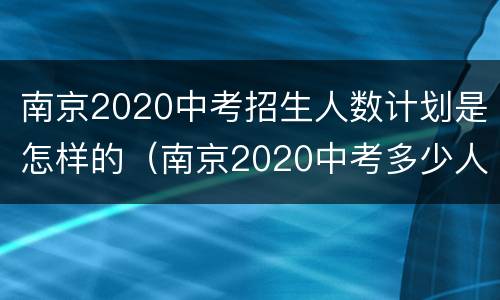 南京2020中考招生人数计划是怎样的（南京2020中考多少人）