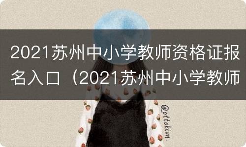 2021苏州中小学教师资格证报名入口（2021苏州中小学教师资格证报名入口在哪）