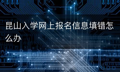 昆山入学网上报名信息填错怎么办