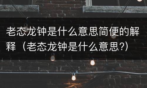 老态龙钟是什么意思简便的解释（老态龙钟是什么意思?）