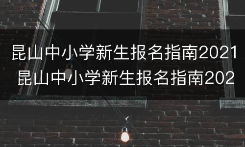 昆山中小学新生报名指南2021 昆山中小学新生报名指南2021年