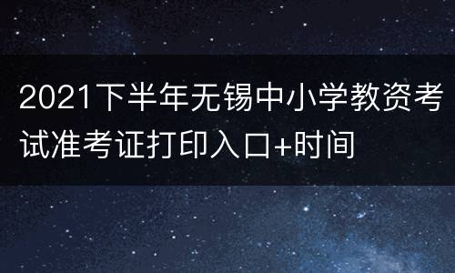 2021下半年无锡中小学教资考试准考证打印入口+时间