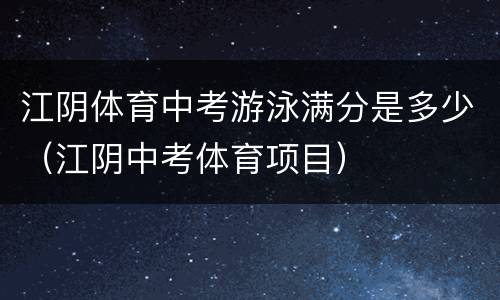 江阴体育中考游泳满分是多少（江阴中考体育项目）
