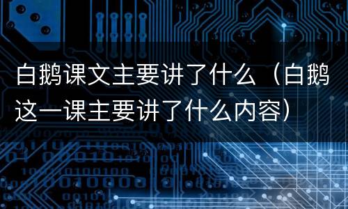 白鹅课文主要讲了什么（白鹅这一课主要讲了什么内容）