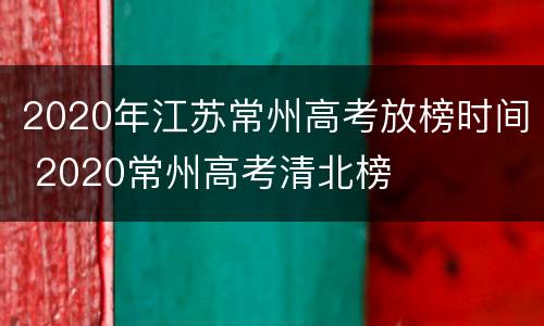 2020年江苏常州高考放榜时间 2020常州高考清北榜