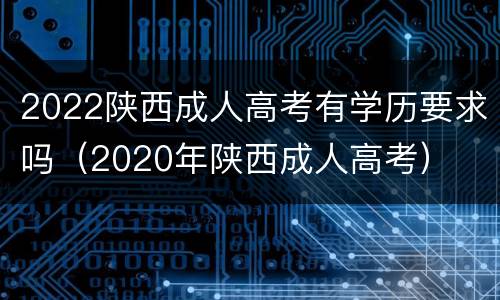 2022陕西成人高考有学历要求吗（2020年陕西成人高考）