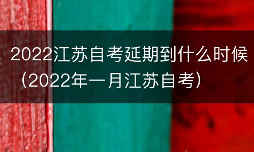 2022江苏自考延期到什么时候（2022年一月江苏自考）