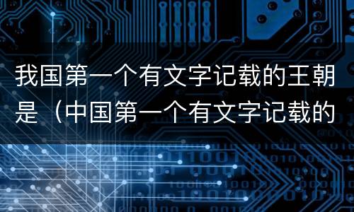我国第一个有文字记载的王朝是（中国第一个有文字记载的朝代）