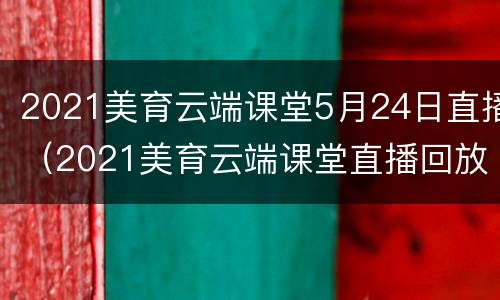 2021美育云端课堂5月24日直播（2021美育云端课堂直播回放入口）