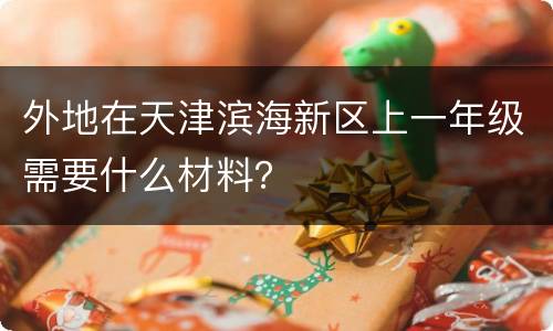 外地在天津滨海新区上一年级需要什么材料？
