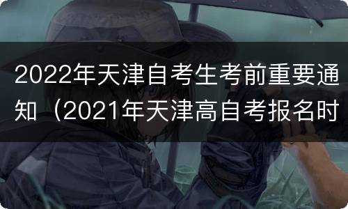 2022年天津自考生考前重要通知（2021年天津高自考报名时间）