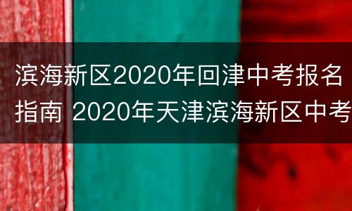 滨海新区2020年回津中考报名指南 2020年天津滨海新区中考