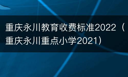 重庆永川教育收费标准2022（重庆永川重点小学2021）