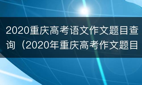 2020重庆高考语文作文题目查询（2020年重庆高考作文题目）
