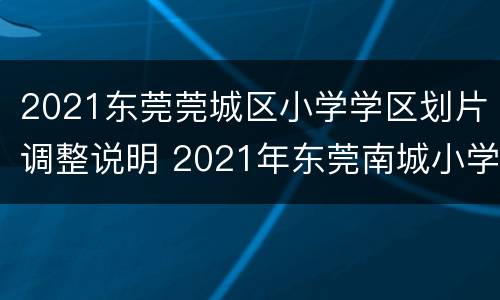 2021东莞莞城区小学学区划片调整说明 2021年东莞南城小学片区划分