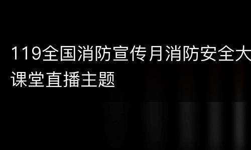 119全国消防宣传月消防安全大课堂直播主题