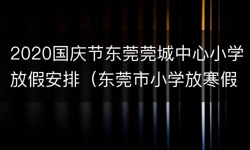 2020国庆节东莞莞城中心小学放假安排（东莞市小学放寒假时间2020）
