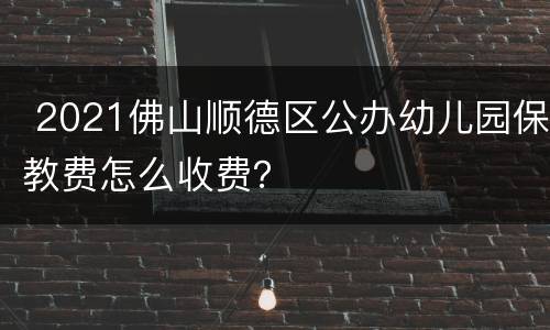  2021佛山顺德区公办幼儿园保教费怎么收费？