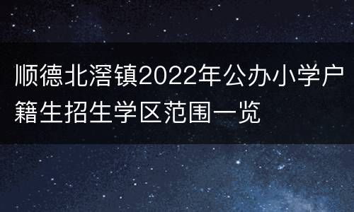 顺德北滘镇2022年公办小学户籍生招生学区范围一览