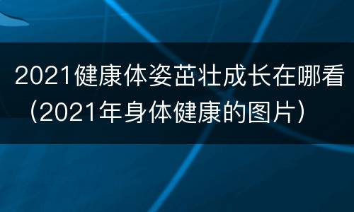 2021健康体姿茁壮成长在哪看（2021年身体健康的图片）