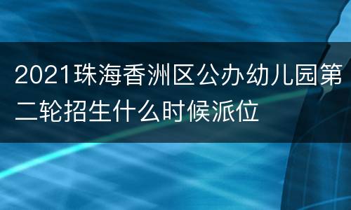 2021珠海香洲区公办幼儿园第二轮招生什么时候派位