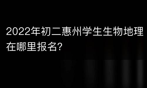 2022年初二惠州学生生物地理在哪里报名？