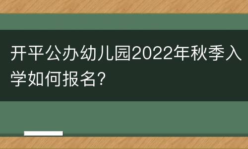 开平公办幼儿园2022年秋季入学如何报名?