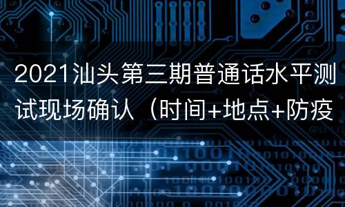 2021汕头第三期普通话水平测试现场确认（时间+地点+防疫要求）