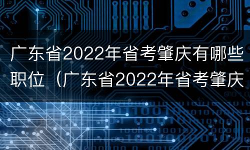 广东省2022年省考肇庆有哪些职位（广东省2022年省考肇庆有哪些职位报名）