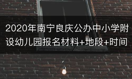 2020年南宁良庆公办中小学附设幼儿园报名材料+地段+时间