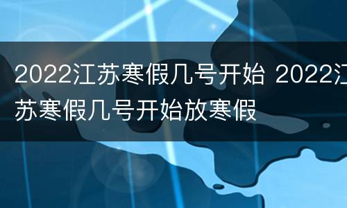 2022江苏寒假几号开始 2022江苏寒假几号开始放寒假