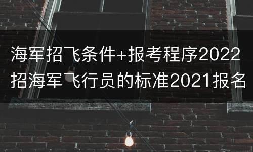 海军招飞条件+报考程序2022 招海军飞行员的标准2021报名标准