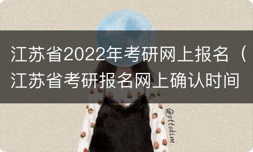 江苏省2022年考研网上报名（江苏省考研报名网上确认时间）