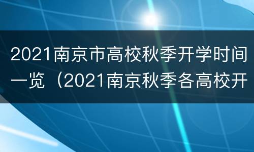 2021南京市高校秋季开学时间一览（2021南京秋季各高校开学时间）