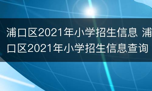 浦口区2021年小学招生信息 浦口区2021年小学招生信息查询