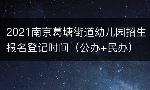 2021南京葛塘街道幼儿园招生报名登记时间（公办+民办）
