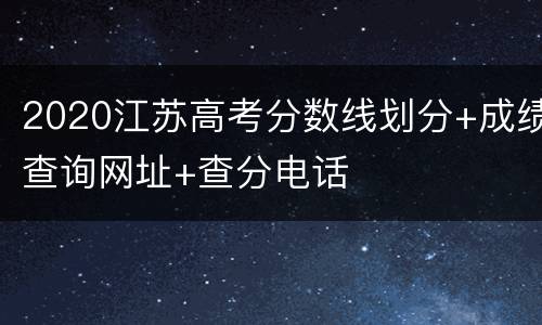 2020江苏高考分数线划分+成绩查询网址+查分电话