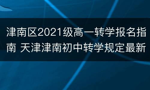 津南区2021级高一转学报名指南 天津津南初中转学规定最新