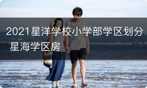 2021星洋学校小学部学区划分 星海学区房