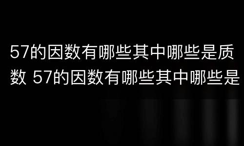57的因数有哪些其中哪些是质数 57的因数有哪些其中哪些是质数和合数