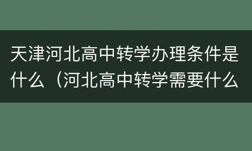 天津河北高中转学办理条件是什么（河北高中转学需要什么手续 条件是什么）