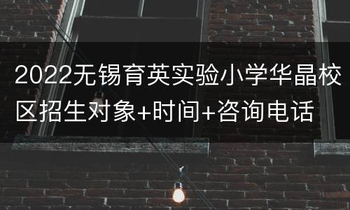 2022无锡育英实验小学华晶校区招生对象+时间+咨询电话