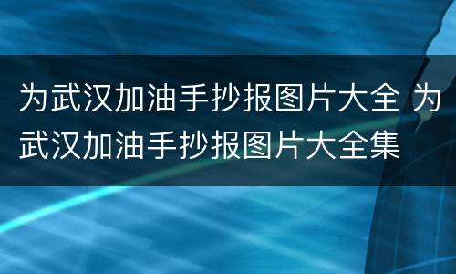 为武汉加油手抄报图片大全 为武汉加油手抄报图片大全集